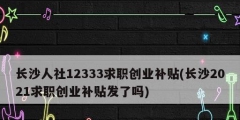 长沙人社12333求职创业补贴(长沙2021求职创业补贴发了吗)