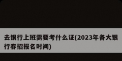 去银行上班需要考什么证(2023年各大银行春招报名时间)