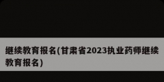 继续教育报名(甘肃省2023执业药师继续教育报名)