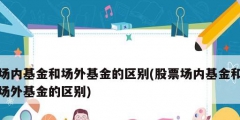 场内基金和场外基金的区别(股票场内基金和场外基金的区别)