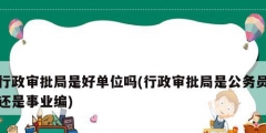 行政审批局是好单位吗(行政审批局是公务员还是事业编)
