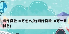 银行贷款10万怎么贷(银行贷款10万一月利息)