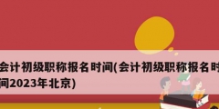 会计初级职称报名时间(会计初级职称报名时间2023年北京)
