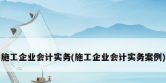 施工企业会计实务(施工企业会计实务案例)