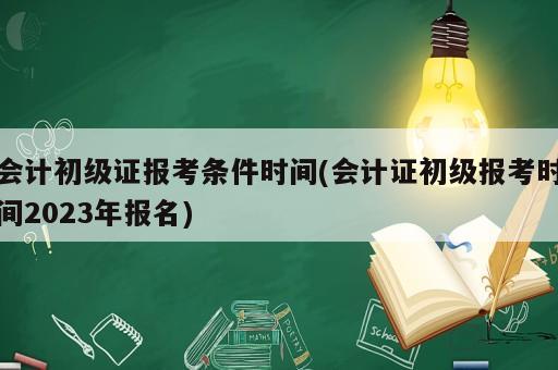 会计初级证报考条件时间(会计证初级报考时间2023年报名)