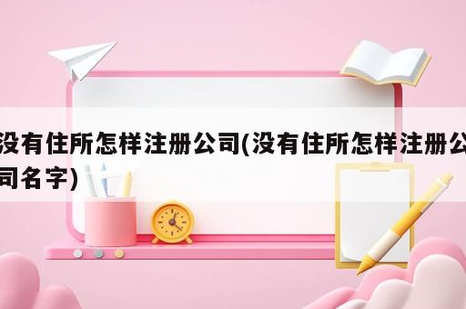 没有住所怎样注册公司(没有住所怎样注册公司名字)