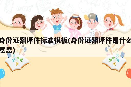身份证翻译件标准模板(身份证翻译件是什么意思)