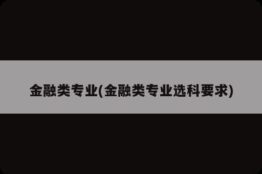 金融类专业(金融类专业选科要求)