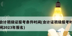 会计初级证报考条件时间(会计证初级报考时间2023年报名)