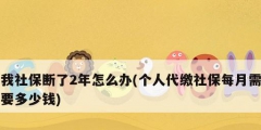 我社保断了2年怎么办(个人代缴社保每月需要多少钱)