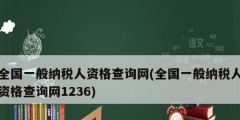 全国一般纳税人资格查询网(全国一般纳税人资格查询网1236)