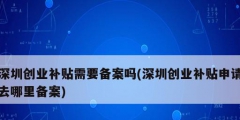 深圳创业补贴需要备案吗(深圳创业补贴申请去哪里备案)