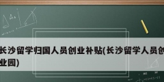 长沙留学归国人员创业补贴(长沙留学人员创业园)
