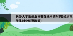 长沙大学生创业补贴在线申请时间(长沙市大学生创业优惠政策)