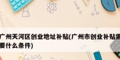 广州天河区创业地址补贴(广州市创业补贴需要什么条件)