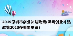 2019深圳市创业补贴政策(深圳创业补贴政策2019在哪里申请)
