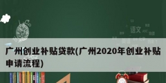 广州创业补贴贷款(广州2020年创业补贴申请流程)