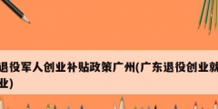 退役军人创业补贴政策广州(广东退役创业就业)