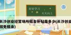 长沙创业经营场所租金补贴是多少(长沙创业园免租金)