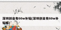 深圳创业有60w补贴(深圳创业有60w补贴嘛)