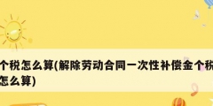 个税怎么算(解除劳动合同一次性补偿金个税怎么算)