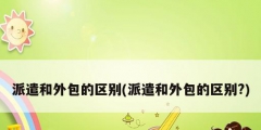 派遣和外包的区别(派遣和外包的区别?)