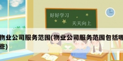物业公司服务范围(物业公司服务范围包括哪些)