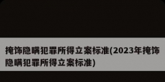 掩饰隐瞒犯罪所得立案标准(2023年掩饰隐瞒犯罪所得立案标准)
