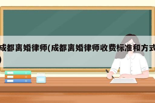 成都离婚律师(成都离婚律师收费标准和方式)