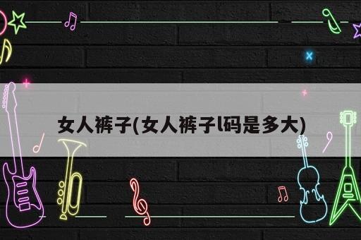 女人裤子(女人裤子l码是多大)