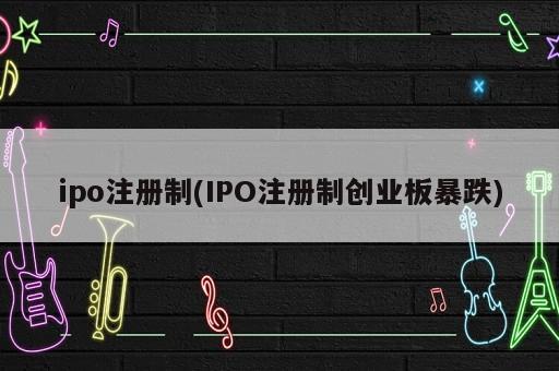 ipo注册制(IPO注册制创业板暴跌)