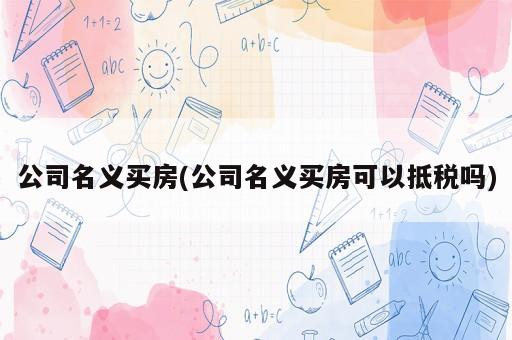公司名义买房(公司名义买房可以抵税吗)