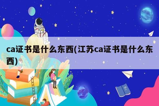 ca证书是什么东西(江苏ca证书是什么东西)