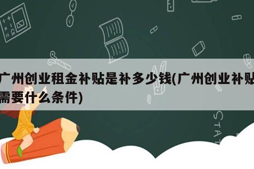 广州创业租金补贴是补多少钱(广州创业补贴需要什么条件)