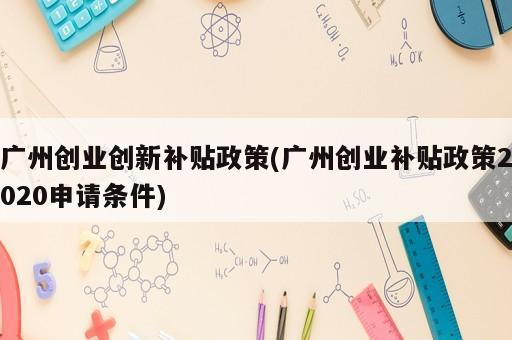 广州创业创新补贴政策(广州创业补贴政策2020申请条件)