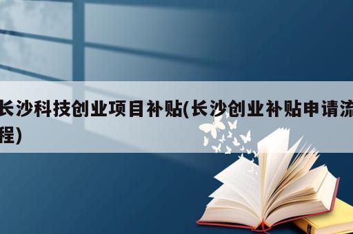 长沙科技创业项目补贴(长沙创业补贴申请流程)