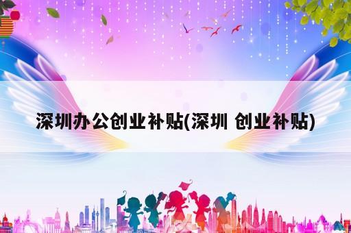 深圳办公创业补贴(深圳 创业补贴)