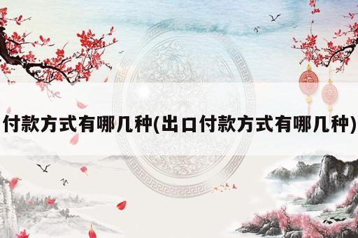 付款方式有哪几种(出口付款方式有哪几种)