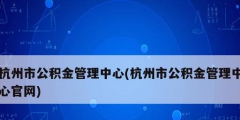 杭州市公积金管理中心(杭州市公积金管理中心官网)