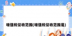 增值税征收范围(增值税征收范围是)