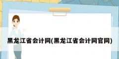 黑龙江省会计网(黑龙江省会计网官网)