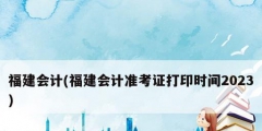 福建会计(福建会计准考证打印时间2023)