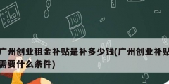 广州创业租金补贴是补多少钱(广州创业补贴需要什么条件)