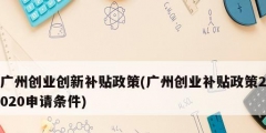 广州创业创新补贴政策(广州创业补贴政策2020申请条件)