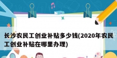 长沙农民工创业补贴多少钱(2020年农民工创业补贴在哪里办理)