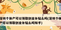 深圳个体户可以领取创业补贴么吗(深圳个体户可以领取创业补贴么吗知乎)
