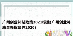广州创业补贴政策2021标准(广州创业补助金领取条件2020)