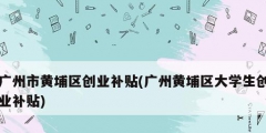 广州市黄埔区创业补贴(广州黄埔区大学生创业补贴)