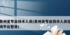 贵州省专业技术人员(贵州省专业技术人员在线平台登录)