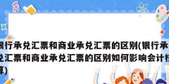 银行承兑汇票和商业承兑汇票的区别(银行承兑汇票和商业承兑汇票的区别如何影响会计核算)